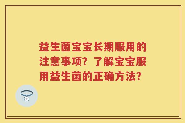 益生菌宝宝长期服用的注意事项？了解宝宝服用益生菌的正确方法？