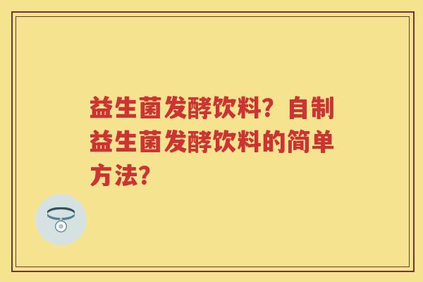 益生菌发酵饮料？自制益生菌发酵饮料的简单方法？
