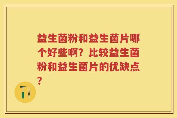 益生菌粉和益生菌片哪个好些啊?比较益生菌粉和益生菌片的优缺点? 益生菌粉和益生菌片哪个好些啊?比较益生菌粉和益生菌片的优缺点?