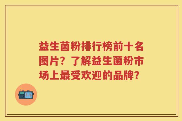益生菌粉排行榜前十名图片?了解益生菌粉市场上受欢迎的品牌? 益生菌粉排行榜前十名图片?了解益生菌粉市场上受欢迎的品牌?