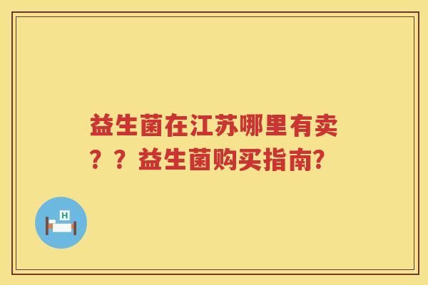 益生菌在江苏哪里有卖？？益生菌购买指南？
