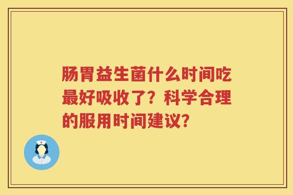 肠胃益生菌什么时间吃好吸收了？科学合理的服用时间建议？