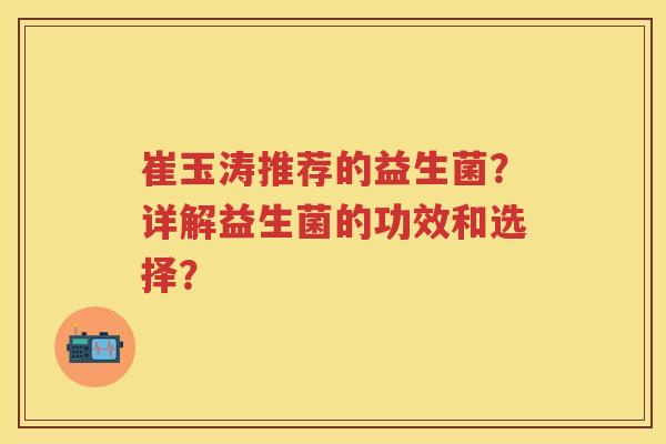 崔玉涛推荐的益生菌？详解益生菌的功效和选择？
