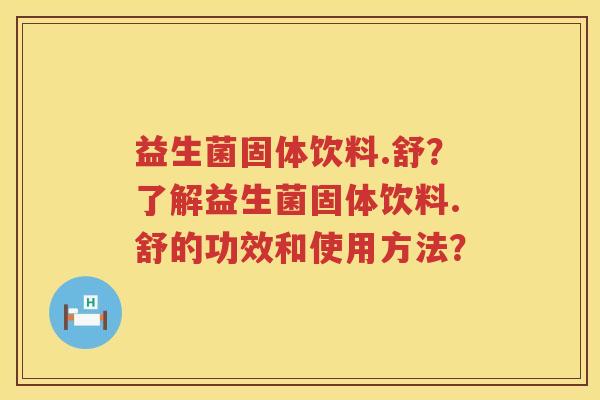 益生菌固体饮料.舒?了解益生菌固体饮料.舒的功效和使用方法? 益生菌固体饮料.舒?了解益生菌固体饮料.舒的功效和使用方法?