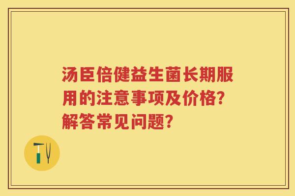 汤臣倍健益生菌长期服用的注意事项及价格？解答常见问题？
