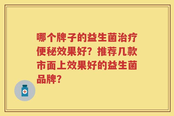 哪个牌子的益生菌效果好？推荐几款市面上效果好的益生菌品牌？