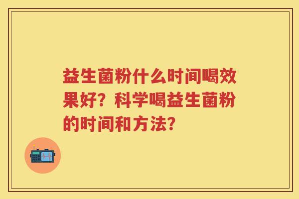 益生菌粉什么时间喝效果好？科学喝益生菌粉的时间和方法？