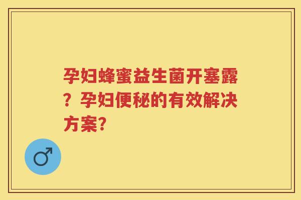 孕妇蜂蜜益生菌开塞露？孕妇的有效解决方案？