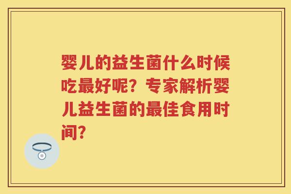 婴儿的益生菌什么时候吃好呢?专家解析婴儿益生菌的佳食用时间? 婴儿的益生菌什么时候吃好呢?专家解析婴儿益生菌的佳食用时间?