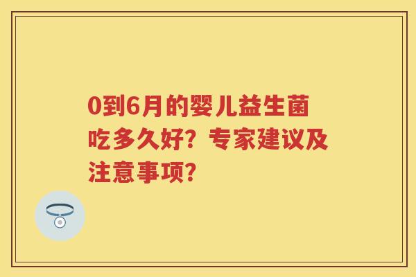 0到6月的婴儿益生菌吃多久好?专家建议及注意事项? 0到6月的婴儿益生菌吃多久好?专家建议及注意事项?