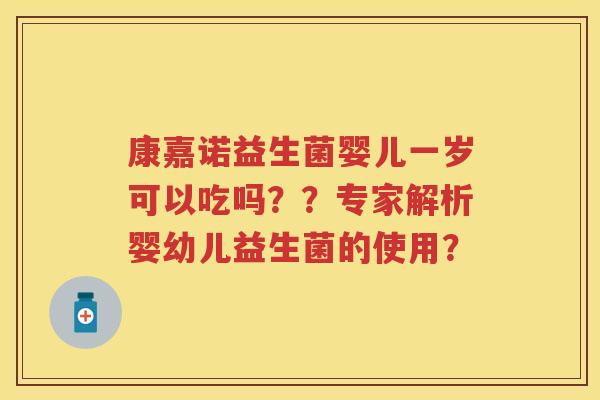 康嘉诺益生菌婴儿一岁可以吃吗??专家解析婴幼儿益生菌的使用? 康嘉诺益生菌婴儿一岁可以吃吗??专家解析婴幼儿益生菌的使用?