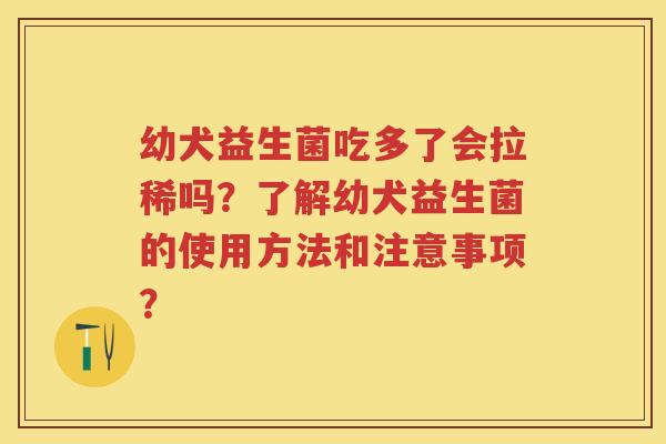幼犬益生菌吃多了会拉稀吗?了解幼犬益生菌的使用方法和注意事项? 幼犬益生菌吃多了会拉稀吗?了解幼犬益生菌的使用方法和注意事项?