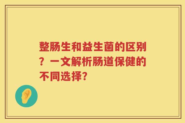 整肠生和益生菌的区别？一文解析肠道保健的不同选择？