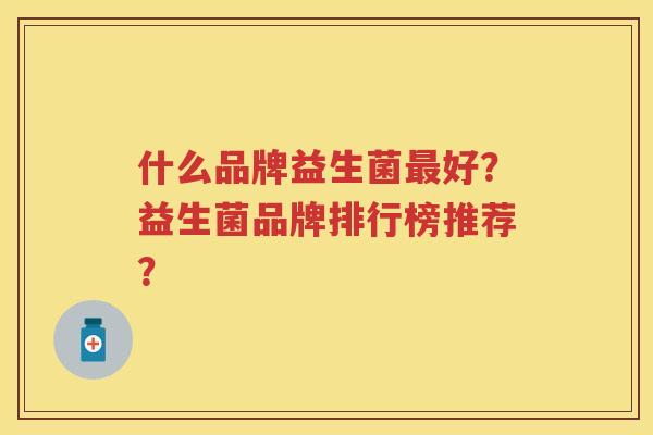 什么品牌益生菌好？益生菌品牌排行榜推荐？
