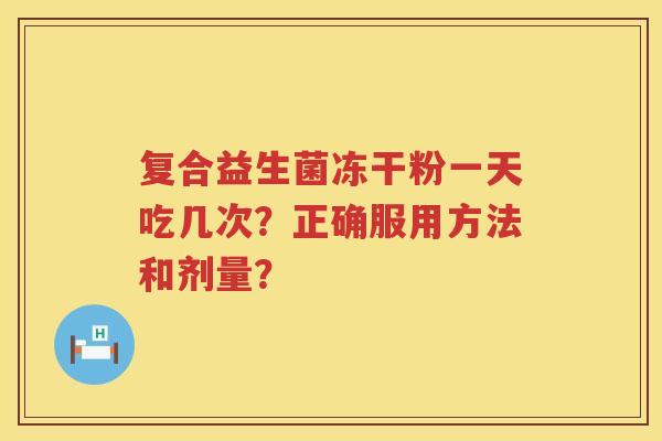 复合益生菌冻干粉一天吃几次？正确服用方法和剂量？