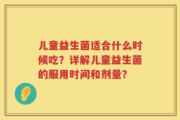 儿童益生菌适合什么时候吃？详解儿童益生菌的服用时间和剂量？