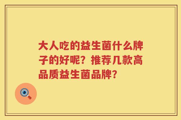 大人吃的益生菌什么牌子的好呢?推荐几款高品质益生菌品牌? 大人吃的益生菌什么牌子的好呢?推荐几款高品质益生菌品牌?