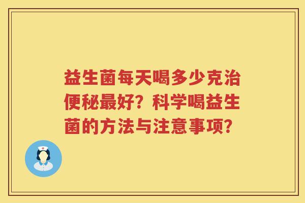 益生菌每天喝多少克好？科学喝益生菌的方法与注意事项？