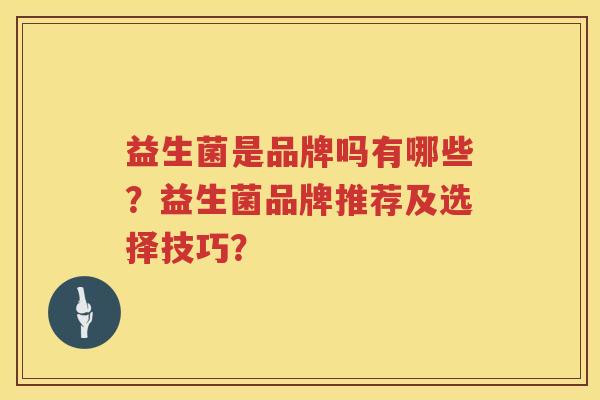 益生菌是品牌吗有哪些？益生菌品牌推荐及选择技巧？