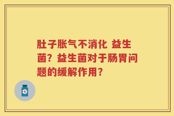 肚子不消化 益生菌？益生菌对于肠胃问题的缓解作用？