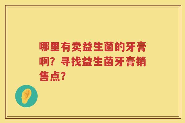 哪里有卖益生菌的牙膏啊？寻找益生菌牙膏销售点？