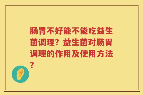 肠胃不好能不能吃益生菌调理？益生菌对肠胃调理的作用及使用方法？