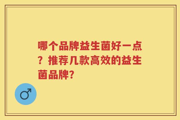 哪个品牌益生菌好一点?推荐几款高效的益生菌品牌? 哪个品牌益生菌好一点?推荐几款高效的益生菌品牌?