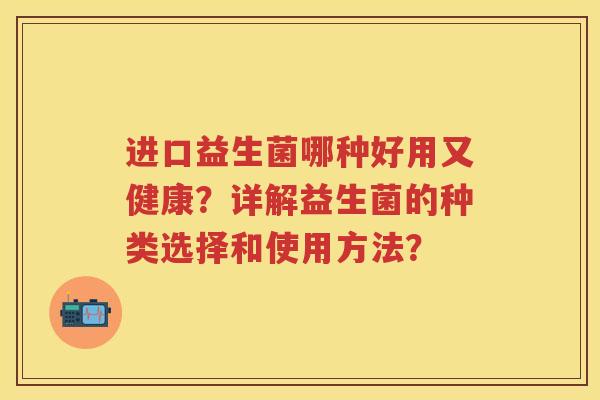 进口益生菌哪种好用又健康？详解益生菌的种类选择和使用方法？