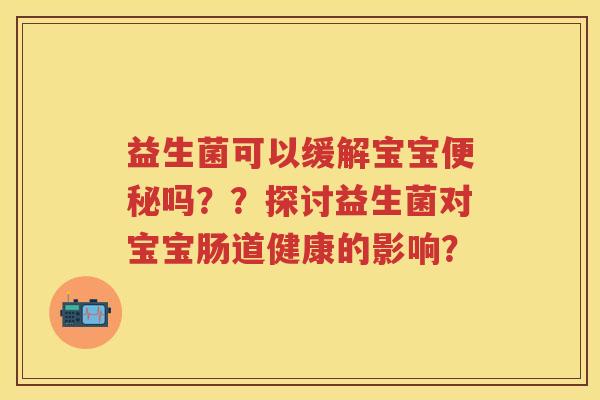 益生菌可以缓解宝宝吗？？探讨益生菌对宝宝肠道健康的影响？