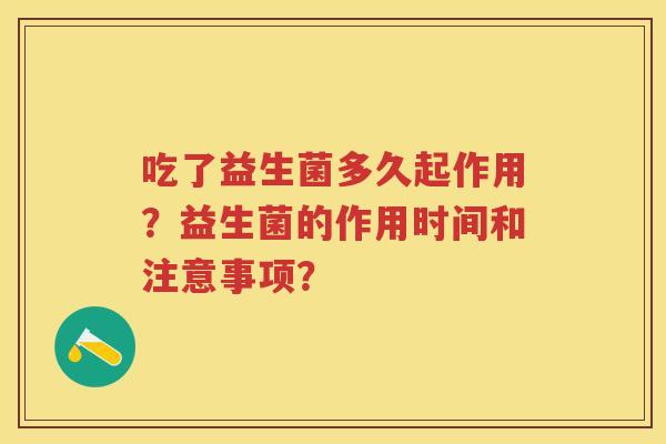吃了益生菌多久起作用?益生菌的作用时间和注意事项? 吃了益生菌多久起作用?益生菌的作用时间和注意事项?