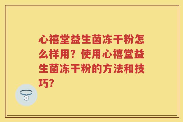 心禧堂益生菌冻干粉怎么样用？使用心禧堂益生菌冻干粉的方法和技巧？