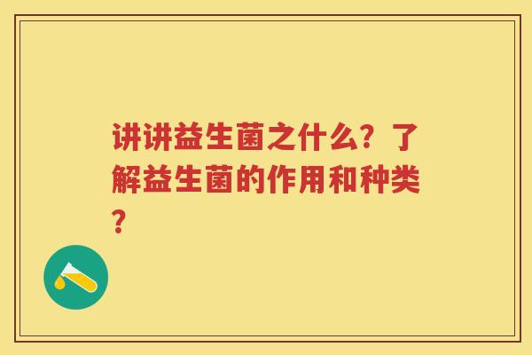 讲讲益生菌之什么?了解益生菌的作用和种类? 讲讲益生菌之什么?了解益生菌的作用和种类?