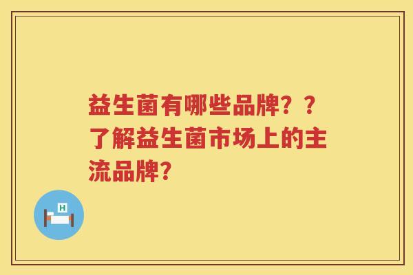 益生菌有哪些品牌？？了解益生菌市场上的主流品牌？