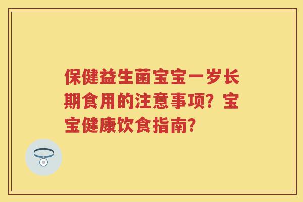 保健益生菌宝宝一岁长期食用的注意事项?宝宝健康饮食指南? 保健益生菌宝宝一岁长期食用的注意事项?宝宝健康饮食指南?