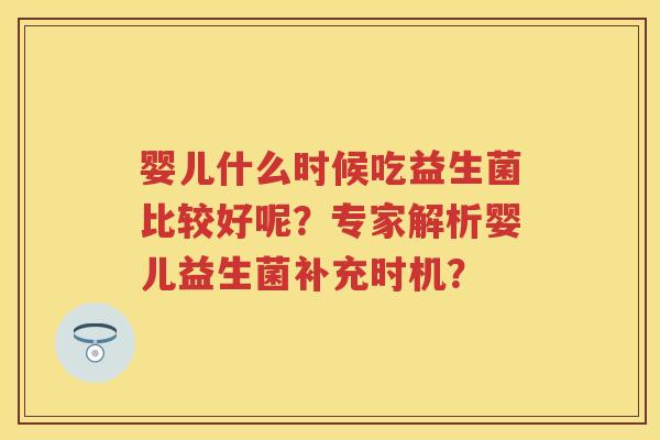 婴儿什么时候吃益生菌比较好呢?专家解析婴儿益生菌补充时机? 婴儿什么时候吃益生菌比较好呢?专家解析婴儿益生菌补充时机?