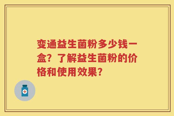 变通益生菌粉多少钱一盒?了解益生菌粉的价格和使用效果? 变通益生菌粉多少钱一盒?了解益生菌粉的价格和使用效果?