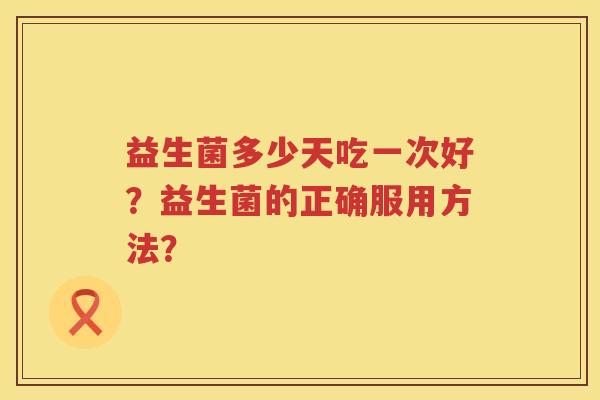 益生菌多少天吃一次好？益生菌的正确服用方法？