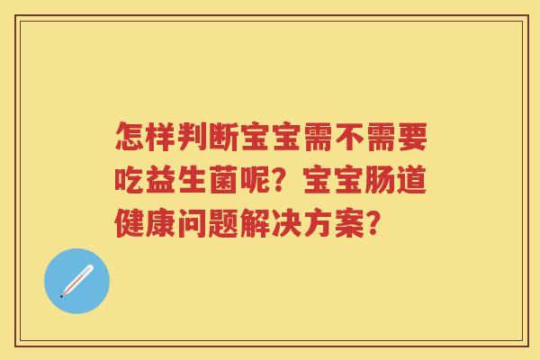 怎样判断宝宝需不需要吃益生菌呢?宝宝肠道健康问题解决方案? 怎样判断宝宝需不需要吃益生菌呢?宝宝肠道健康问题解决方案?