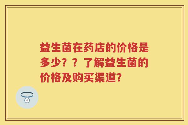 益生菌在药店的价格是多少??了解益生菌的价格及购买渠道? 益生菌在药店的价格是多少??了解益生菌的价格及购买渠道?