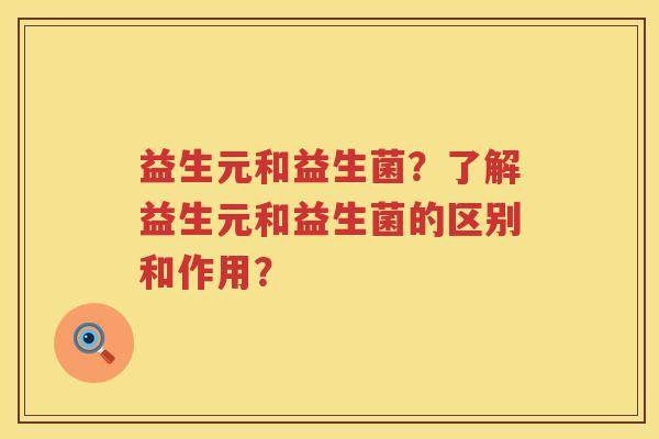 益生元和益生菌?了解益生元和益生菌的区别和作用? 益生元和益生菌?了解益生元和益生菌的区别和作用?