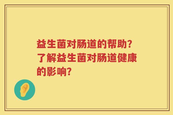 益生菌对肠道的帮助?了解益生菌对肠道健康的影响? 益生菌对肠道的帮助?了解益生菌对肠道健康的影响?