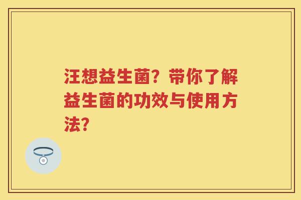 汪想益生菌?带你了解益生菌的功效与使用方法? 汪想益生菌?带你了解益生菌的功效与使用方法?