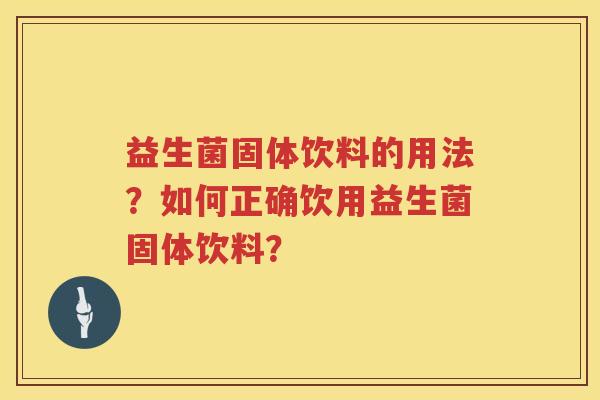 益生菌固体饮料的用法?如何正确饮用益生菌固体饮料? 益生菌固体饮料的用法?如何正确饮用益生菌固体饮料?