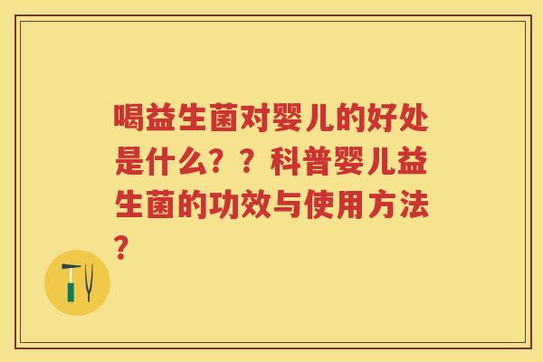 喝益生菌对婴儿的好处是什么？？科普婴儿益生菌的功效与使用方法？