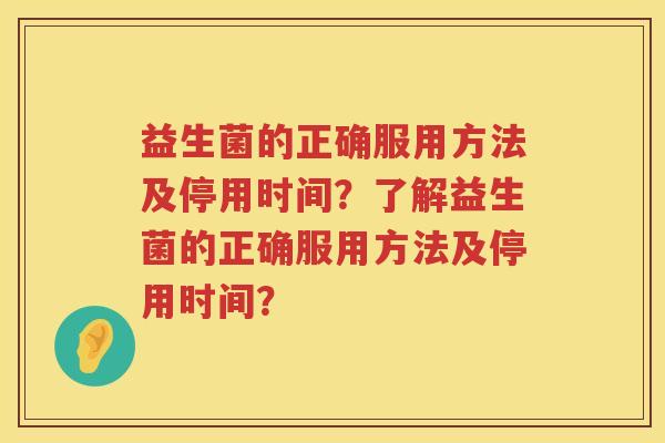 益生菌的正确服用方法及停用时间?了解益生菌的正确服用方法及停用时间? 益生菌的正确服用方法及停用时间?了解益生菌的正确服用方法及停用时间?