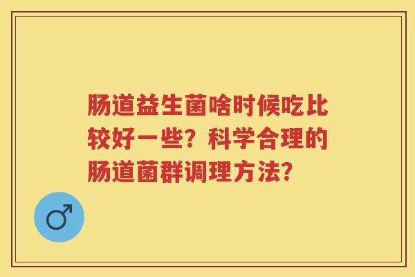 肠道益生菌啥时候吃比较好一些？科学合理的肠道菌群调理方法？