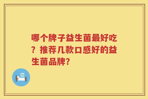 哪个牌子益生菌好吃?推荐几款口感好的益生菌品牌? 哪个牌子益生菌好吃?推荐几款口感好的益生菌品牌?