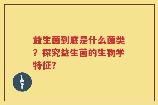 益生菌到底是什么菌类？探究益生菌的生物学特征？