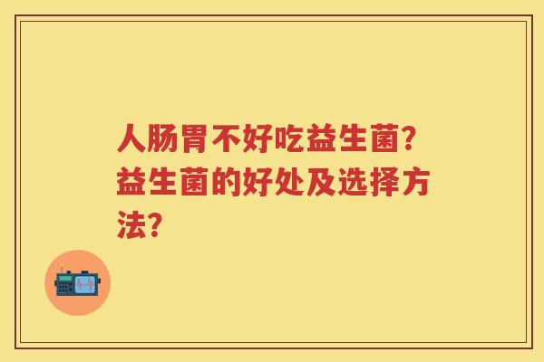 人肠胃不好吃益生菌?益生菌的好处及选择方法? 人肠胃不好吃益生菌?益生菌的好处及选择方法?