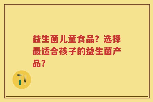 益生菌儿童食品？选择适合孩子的益生菌产品？